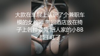 大款在车展上认识了个兼职车模的女教师 带回酒店放在椅子上各种姿势 把人家的小BB都干红了