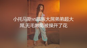 小托马斯vs藏族大屌弟弟超大屌,无毛嫩菊被操开了花