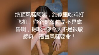 绝顶风骚阿姨，约家里吃鸡打飞机，你个变态 你是不是禽兽啊，摁哈~你今天不是很敏感嘛，语言风骚要命！