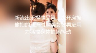 新流出乐橙精品第二次开房被偷拍的潮流时髦美女被男友用力猛操身体抽搐抖动