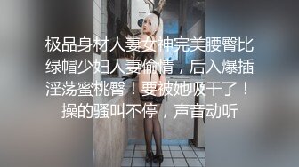 极品身材人妻女神完美腰臀比绿帽少妇人妻偷情，后入爆插淫荡蜜桃臀！要被她吸干了！操的骚叫不停，声音动听