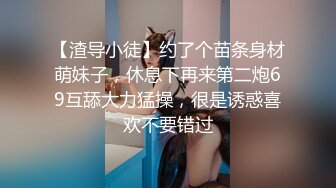 【渣导小徒】约了个苗条身材萌妹子，休息下再来第二炮69互舔大力猛操，很是诱惑喜欢不要错过