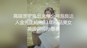 高端泄密流出火爆全网泡良达人金先生约炮83年极品美女英语讲师孙惠善