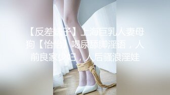 【反差婊子】上海巨乳人妻母狗【怡怡】喝尿舔脚淫语，人前良家少妇，人后骚浪淫娃