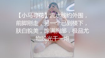 【小马寻花】流水线约外围，前脚刚走，另一个已到楼下，肤白貌美，饱满胸部，极品尤物脱光干一炮