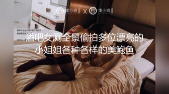 酒吧女厕全景偷拍多位漂亮的小姐姐各种各样的美鲍鱼