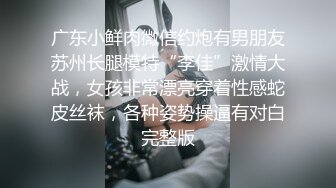 广东小鲜肉微信约炮有男朋友苏州长腿模特“李佳”激情大战，女孩非常漂亮穿着性感蛇皮丝袜，各种姿势操逼有对白完整版