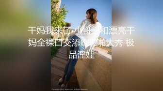 干妈我来了 小哥哥和漂亮干妈全裸口交添B 啪啪大秀 极品淫娃