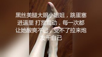 黑丝美腿大眼小姐姐，跳蛋塞进逼里 打赏震动，每一次都让她酸爽不已，受不了拉来炮友干自己