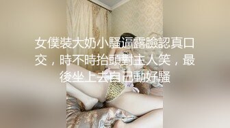 女僕裝大奶小騷逼露臉認真口交，時不時抬頭對主人笑，最後坐上去自己動好騷