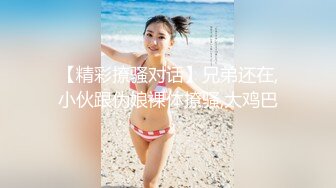 【精彩撩骚对话】兄弟还在,小伙跟伪娘裸体撩骚,大鸡巴