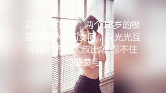 2873 好家伙，两个18岁的极品可爱小萝莉女同，脱光光互相搞对方，大叔出场 忍不住也要参与