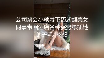 公司聚会小领导下药迷翻美女同事带回酒店各种姿势爆插她的无毛小嫩B