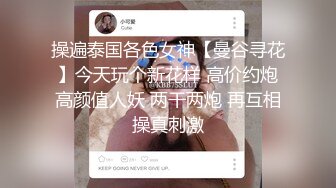 操遍泰国各色女神【曼谷寻花】今天玩个新花样 高价约炮高颜值人妖 两干两炮 再互相操真刺激