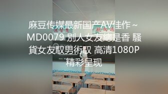 麻豆传媒最新国产AV佳作～MD0079 別人女友總是香 騷貨女友馭男術馭 高清1080P精彩呈现