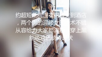 约超短低胸连衣裙骚女到酒店，两个男的迎接女的技术不错从容给力大家都满意，穿上黑丝吸鸡巴骑乘起伏