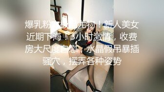 爆乳粉穴极品尤物！新人美女近期下海！3小时激情，收费房大尺度自慰，水晶假吊暴插骚穴，摆弄各种姿势