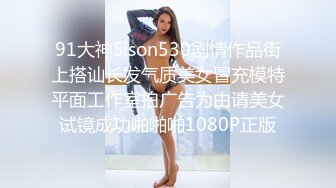 91大神Sison530剧情作品街上搭讪长发气质美女冒充模特平面工作室拍广告为由请美女试镜成功啪啪啪1080P正版