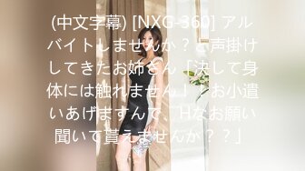 (中文字幕) [NXG-360] アルバイトしませんか？と声掛けしてきたお姉さん「決して身体には触れません！！お小遣いあげますんで、Hなお願い聞いて貰えませんか？？」