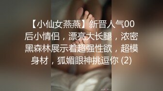 【小仙女燕燕】新晋人气00后小情侣，漂亮大长腿，浓密黑森林展示着超强性欲，超模身材，狐媚眼神挑逗你 (2)