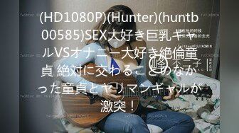 (HD1080P)(Hunter)(huntb00585)SEX大好き巨乳ギャルVSオナニー大好き絶倫童貞 絶対に交わることのなかった童貞とヤリマンギャルが激突！