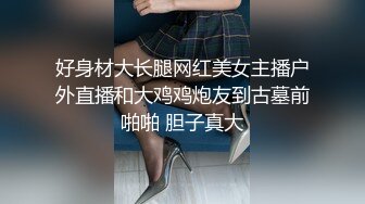 好身材大长腿网红美女主播户外直播和大鸡鸡炮友到古墓前啪啪 胆子真大