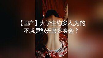 【国产】大学生约多人,为的不就是能无套多爽会？