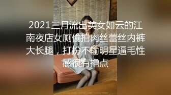 2021三月流出美女如云的江南夜店女厕偷拍肉丝蕾丝内裤大长腿，打扮不输明星逼毛性感很有撸点