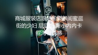 商城服装店跟随偷窥跟闺蜜逛街的少妇 屁屁饱满 小内内卡屁沟很诱惑