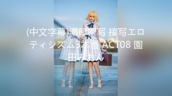 (中文字幕)濃厚密写 接写エロティシズム3本番 ACT08 園田みおん