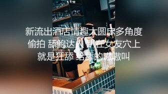 新流出酒店情趣大圆床多角度偷拍 舔鲍达人 趴在女友穴上就是狂舔 给舔的嗷嗷叫