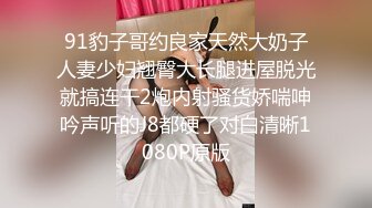 91豹子哥约良家天然大奶子人妻少妇翘臀大长腿进屋脱光就搞连干2炮内射骚货娇喘呻吟声听的J8都硬了对白清晰1080P原版