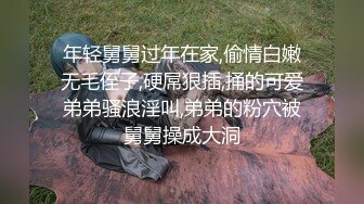 年轻舅舅过年在家,偷情白嫩无毛侄子,硬屌狠插,捅的可爱弟弟骚浪淫叫,弟弟的粉穴被舅舅操成大洞