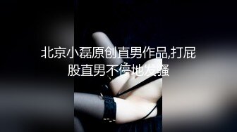 北京小磊原创直男作品,打屁股直男不停地发骚