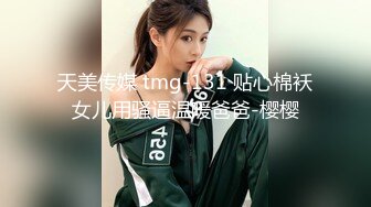 天美传媒 tmg-131 贴心棉袄女儿用骚逼温暖爸爸-樱樱