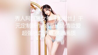 秀人网巨乳女神『尤妮丝』千元定制新作-浴室揉奶情欲爱 超强喷血诱惑 典藏画质