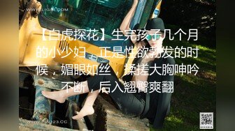 【白虎探花】生完孩子几个月的小少妇，正是性欲勃发的时候，媚眼如丝，揉搓大胸呻吟不断，后入翘臀爽翻