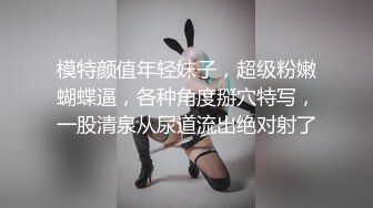 模特颜值年轻妹子，超级粉嫩蝴蝶逼，各种角度掰穴特写，一股清泉从尿道流出绝对射了