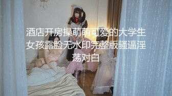 酒店开房操萌萌可爱的大学生女孩露脸无水印完整版骚逼淫荡对白