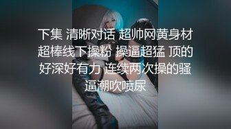 下集 清晰对话 超帅网黄身材超棒线下操粉 操逼超猛 顶的好深好有力 连续两次操的骚逼潮吹喷尿