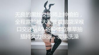 无良的黑丝女技师上钟偷拍，全程露脸被大哥按着脑袋深喉口交还玩69.各种体位爆草抽插持久力很强，完事洗澡