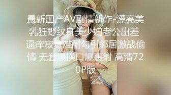 最新国产AV剧情新作-漂亮美乳狂野纹身美少妇老公出差 逼痒寂寞难耐勾引邻居激战偷情 无套爆操口爆裹射 高清720P版