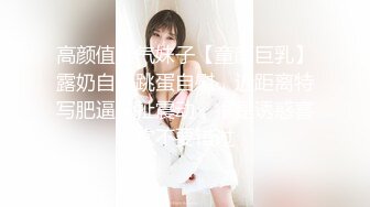 高颜值骚气妹子【童颜巨乳】露奶自摸跳蛋自慰，近距离特写肥逼拉扯震动，很是诱惑喜欢不要错过