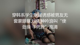 穿韩系学生制服诱惑被男友无套蒙眼暴力操 呻吟浪叫“使劲操 干死我”高清