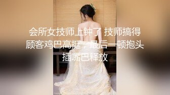 会所女技师上钟了 技师搞得顾客鸡巴高挺，最后一顿抱头插嘴巴释放