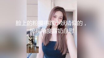 脸上的粉摸得跟小妖精似的，俯视角度露奶自慰