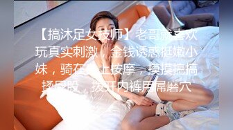 【搞沐足女技师】老哥就喜欢玩真实刺激，金钱诱惑挺嫩小妹，骑在身上按摩，摸摸搞搞揉屁股，拨开内裤用屌磨穴