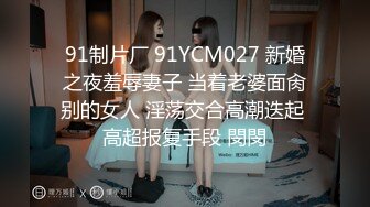 91制片厂 91YCM027 新婚之夜羞辱妻子 当着老婆面肏别的女人 淫荡交合高潮迭起 高超报复手段 閔閔