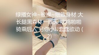 绿播女神~被操~细致身材 大长腿黑森林一线天 吃鸡啪啪 骑乘后入 另你小JJ蠢蠢欲动 (2)