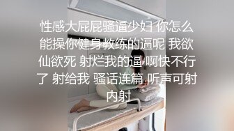 性感大屁屁骚逼少妇 你怎么能操你健身教练的逼呢 我欲仙欲死 射烂我的逼 啊快不行了 射给我 骚话连篇 听声可射 内射